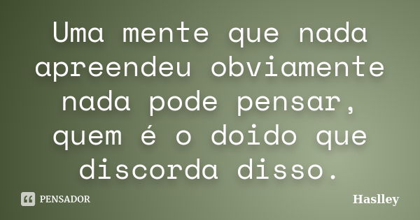 Uma mente que nada apreendeu obviamente nada pode pensar, quem é o doido que discorda disso.... Frase de Haslley.