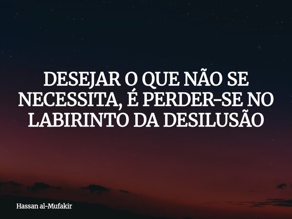 DESEJAR O QUE NÃO SE NECESSITA, É PERDER-SE NO LABIRINTO DA DESILUSÃO... Frase de Hassan al-Mufakir.