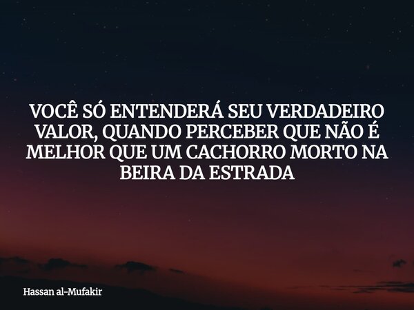 VOCÊ SÓ ENTENDERÁ SEU VERDADEIRO VALOR, QUANDO PERCEBER QUE NÃO É MELHOR QUE UM CACHORRO MORTO NA BEIRA DA ESTRADA... Frase de Hassan al-Mufakir.