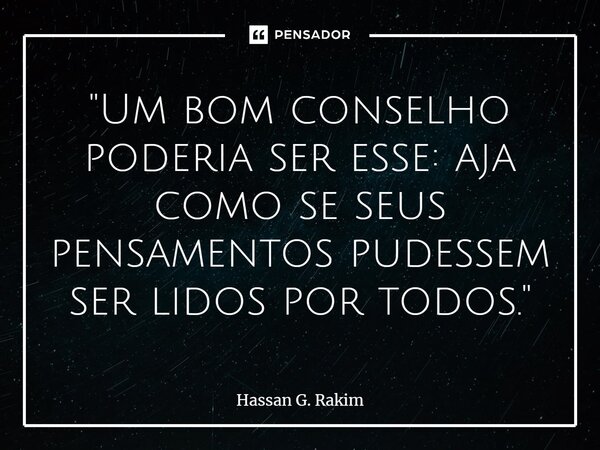 ⁠"Um bom conselho poderia ser esse: aja como se seus pensamentos pudessem ser lidos por todos."... Frase de Hassan G. Rakim.