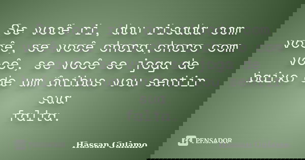 Se você ri, dou risada com você, se você chora,choro com você, se você se joga de baixo de um ônibus vou sentir sua falta.... Frase de Hassan Gulamo.