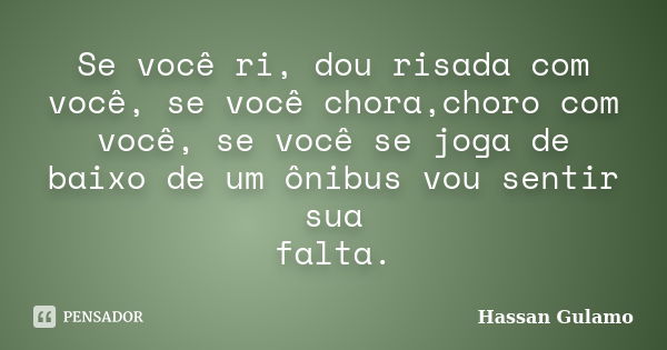 Se você ri, dou risada com você, se você chora,choro com você, se você se joga de baixo de um ônibus vou sentir sua falta.... Frase de Hassan Gulamo.