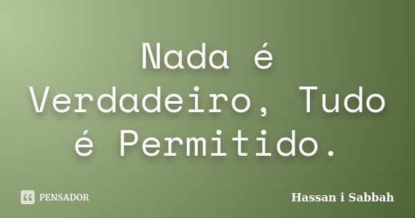 Nada é Verdadeiro, Tudo é Permitido.... Frase de Hassan i Sabbah.