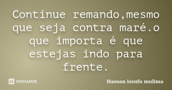 Continue remando,mesmo que seja contra maré.o que importa é que estejas indo para frente.... Frase de Hassan issufo mulima.