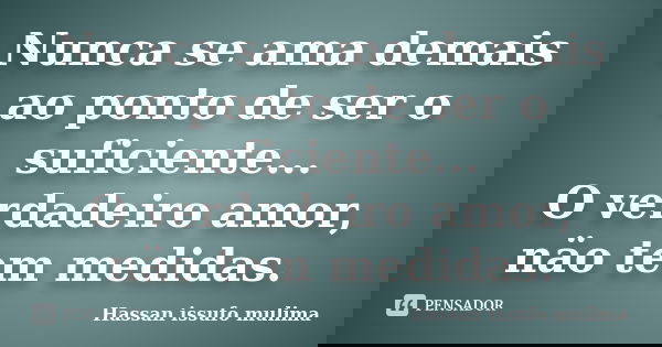 Nunca se ama demais ao ponto de ser o suficiente... O verdadeiro amor, näo tem medidas.... Frase de Hassan Issufo Mulima.