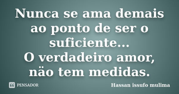 Nunca se ama demais ao ponto de ser o suficiente... O verdadeiro amor, näo tem medidas.... Frase de Hassan Issufo Mulima.