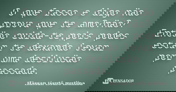 O que fasso e digo näo prova que te amo?näo? Entäo cuida-te,pois podes estar te dexando levar por uma desilusäo passada.... Frase de Hassan issufo mulima.