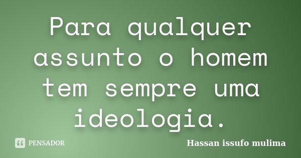 Para qualquer assunto o homem tem sempre uma ideologia.... Frase de Hassan issufo mulima.