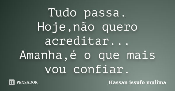 Tudo passa. Hoje,não quero acreditar... Amanha,é o que mais vou confiar.... Frase de Hassan Issufo Mulima.