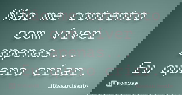 Não me contento com viver apenas... Eu quero criar.... Frase de Hassan Issufo.