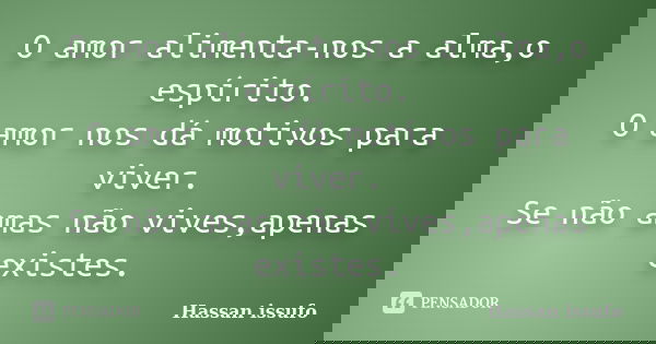 O amor alimenta-nos a alma,o espírito. O amor nos dá motivos para viver. Se não amas não vives,apenas existes.... Frase de Hassan Issufo.