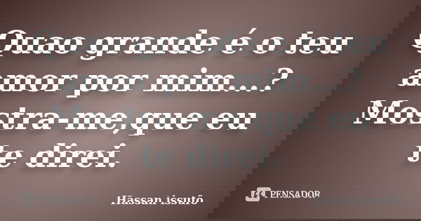 Quao grande é o teu amor por mim...? Mostra-me,que eu te direi.... Frase de Hassan issufo.