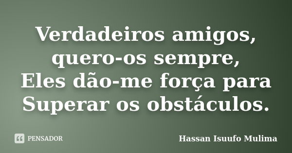 Verdadeiros amigos, quero-os sempre, Eles dão-me força para Superar os obstáculos.... Frase de Hassan Isuufo Mulima.