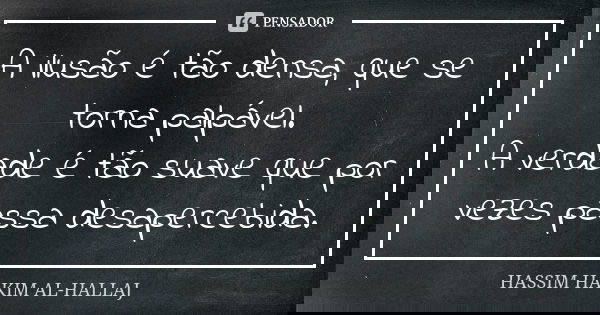 A ilusão é tão densa, que se torna palpável. A verdade é tão suave que por vezes passa desapercebida.... Frase de Hassim Hakim al-Hallaj.