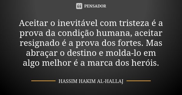 Aceitar o inevitável com tristeza é a prova da condição humana, aceitar resignado é a prova dos fortes. Mas abraçar o destino e molda-lo em algo melhor é a marc... Frase de Hassim Hakim al-Hallaj.