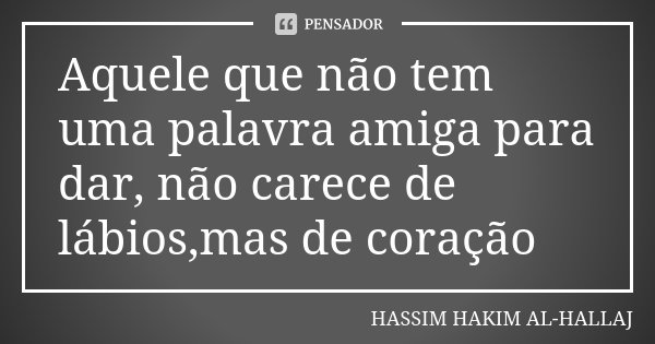 Aquele que não tem uma palavra amiga para dar, não carece de lábios,mas de coração... Frase de Hassim Hakim al-Hallaj.