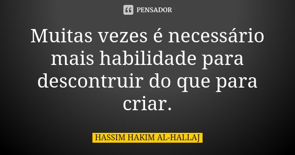 Muitas vezes é necessário mais habilidade para descontruir do que para criar.... Frase de Hassim Hakim al-Hallaj.