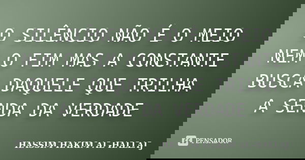 O SILÊNCIO NÃO É O MEIO NEM O FIM MAS A CONSTANTE BUSCA DAQUELE QUE TRILHA A SENDA DA VERDADE... Frase de HASSIM HAKIM AL-HALLAJ.