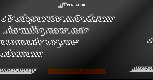 Os despertos não fazem barulho para não incomodar os que dormem.... Frase de Hassim Hakim al-Hallaj.