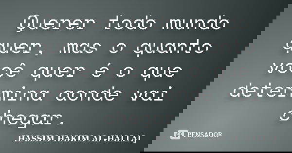 Querer todo mundo quer, mas o quanto você quer é o que determina aonde vai chegar.... Frase de Hassim hakim al-Hallaj.