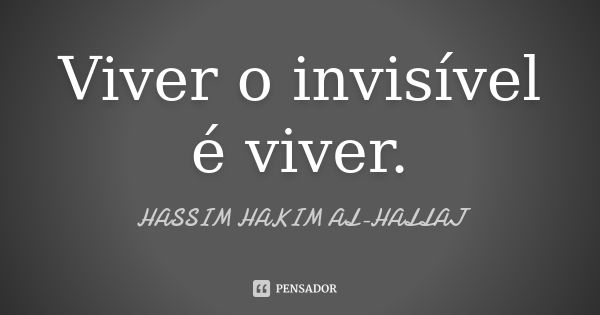 Viver o invisível é viver.... Frase de Hassim Hakim al-Hallaj.