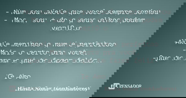 - Num sou akele que você sempre sonhou - Mas, sou + do q seus olhos podem ver!O.o -Akele meninoo q num é perfeitoo -Mais o certo pra você, -Que te ama e qué te ... Frase de Hasta Sonãr(sonhadores).