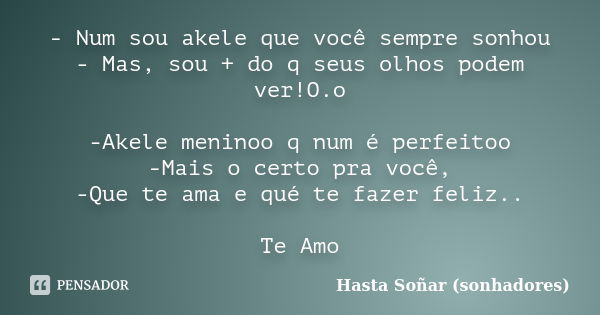 - Num sou akele que você sempre sonhou - Mas, sou + do q seus olhos podem ver!O.o -Akele meninoo q num é perfeitoo -Mais o certo pra você, -Que te ama e qué te ... Frase de Hasta Sonãr(sonhadores).