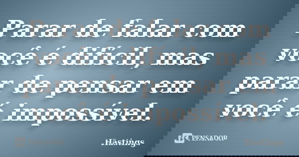 Parar de falar com você é difícil, mas parar de pensar em você é impossível.... Frase de Hastings.