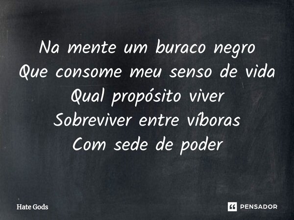 ⁠Na mente um buraco negro Que consome meu senso de vida Qual propósito viver Sobreviver entre víboras Com sede de poder... Frase de Hate Gods.