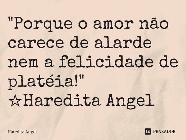⁠"Porque o amor não carece de alarde nem a felicidade de platéia!"
☆Haredita Angel... Frase de Hatedita Angel.
