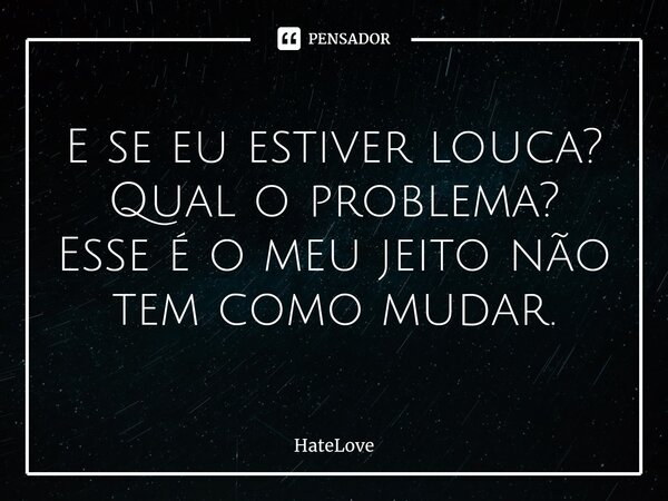 ⁠E se eu estiver louca? Qual o problema? Esse é o meu jeito não tem como mudar.... Frase de HateLove.