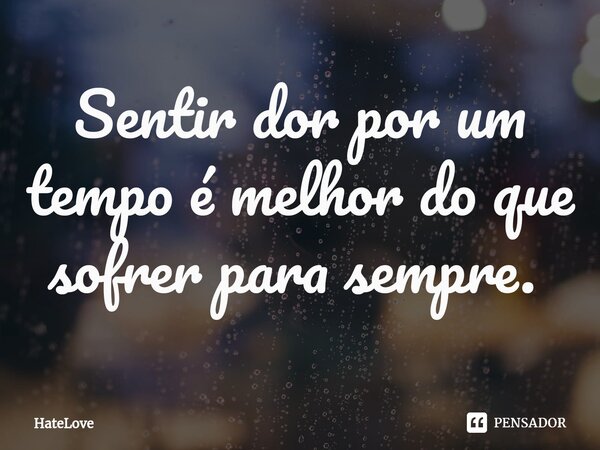 Sentir dor por um tempo é melhor do que sofrer para sempre. ⁠... Frase de HateLove.