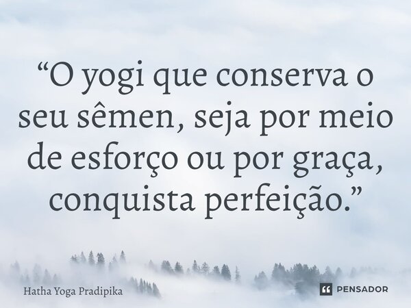 ⁠“O yogi que conserva o seu sêmen, seja por meio de esforço ou por graça, conquista perfeição.”... Frase de Hatha Yoga Pradipika.