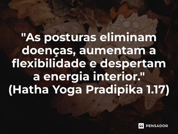 ⁠"As posturas eliminam doenças, aumentam a flexibilidade e despertam a energia interior." (Hatha Yoga Pradipika 1.17)... Frase de Hatha Yoga Pradipika.