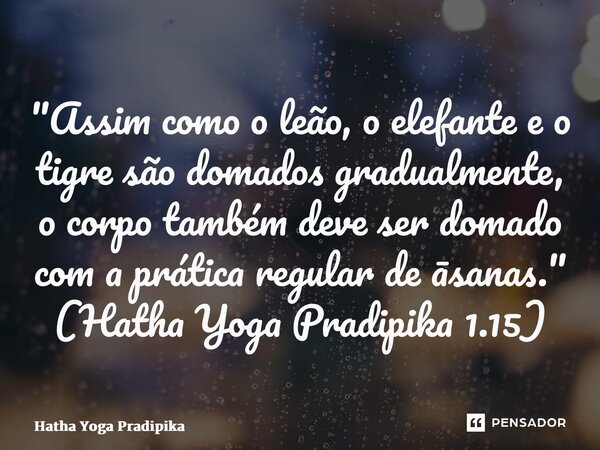 ⁠"Assim como o leão, o elefante e o tigre são domados gradualmente, o corpo também deve ser domado com a prática regular de āsanas." (Hatha Yoga Pradi... Frase de Hatha Yoga Pradipika.