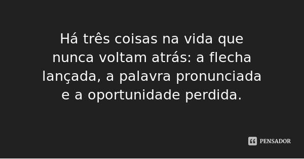 Há três coisas na vida que nunca voltam atrás: a flecha lançada, a palavra pronunciada e a oportunidade perdida.... Frase de Desconhecido.