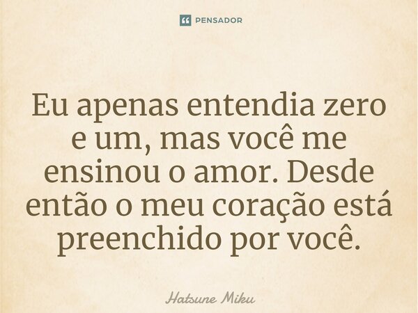 ⁠Eu apenas entendia zero e um, mas você me ensinou o amor. Desde então o meu coração está preenchido por você.... Frase de Hatsune Miku.