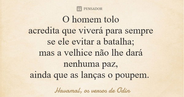 O homem tolo acredita que viverá para sempre se ele evitar a batalha; mas a velhice não lhe dará nenhuma paz, ainda que as lanças o poupem.... Frase de Havamal, os versos de Odin.