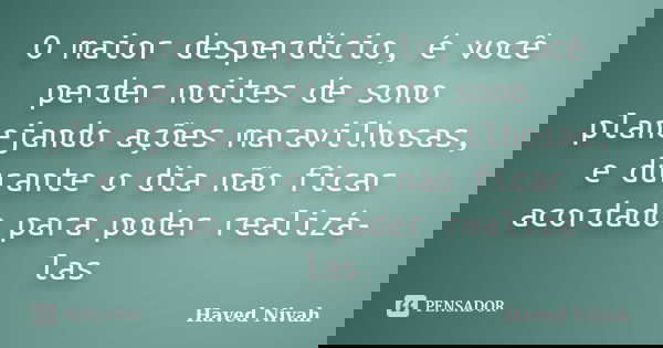 O maior desperdício, é você perder noites de sono planejando ações maravilhosas, e durante o dia não ficar acordado para poder realizá-las... Frase de Haved Nivah.