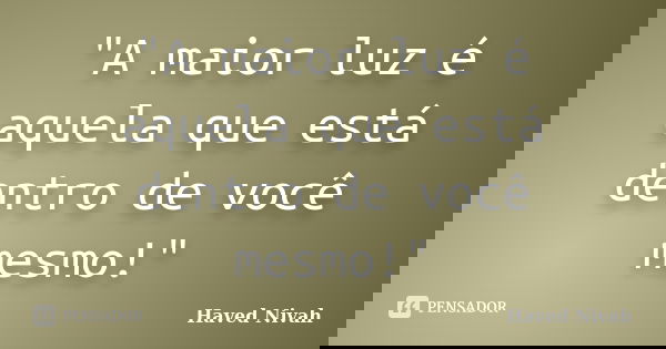"A maior luz é aquela que está dentro de você mesmo!"... Frase de Haved Nivah.