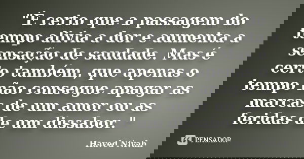 "É certo que a passagem do tempo alivia a dor e aumenta a sensação de saudade. Mas é certo também, que apenas o tempo não consegue apagar as marcas de um a... Frase de Haved Nivah.