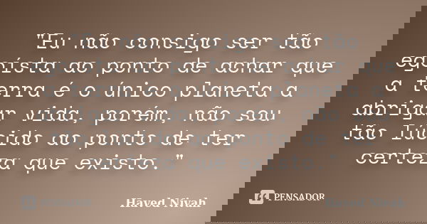 "Eu não consigo ser tão egoísta ao ponto de achar que a terra é o único planeta a abrigar vida, porém, não sou tão lúcido ao ponto de ter certeza que exist... Frase de Haved Nivah.