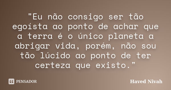 "Eu não consigo ser tão egoísta ao ponto de achar que a terra é o único planeta a abrigar vida, porém, não sou tão lúcido ao ponto de ter certeza que exist... Frase de Haved Nivah.