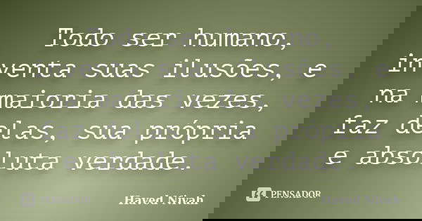 Todo ser humano, inventa suas ilusões, e na maioria das vezes, faz delas, sua própria e absoluta verdade.... Frase de Haved Nivah.