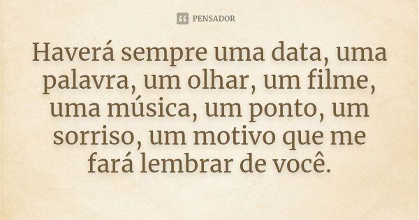 Haverá sempre uma data, uma palavra, um olhar, um filme, uma música, um ponto, um sorriso, um motivo que me fará lembrar de você.