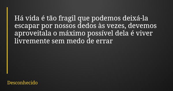 Há vida é tão fragil que podemos deixá-la escapar por nossos dedos às vezes, devemos aproveitala o máximo possível dela é viver livremente sem medo de errar