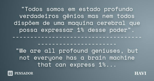 "Todos somos em estado profundo verdadeiros gênios mas nem todos dispõem de uma maquina cerebral que possa expressar 1% desse poder". ----------------... Frase de Havi.