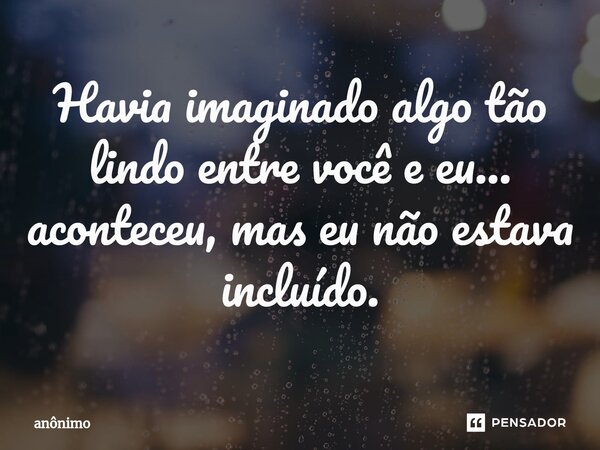 Havia imaginado algo tão lindo entre você e eu... aconteceu, mas eu não estava incluído.... Frase de Anônimo.