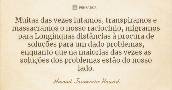 Muitas das vezes lutamos, transpiramos e massacramos o nosso raciocinio, migramos para Longínquas distâncias à procura de soluções para um dado problemas, enqua... Frase de Hawad Jaurêncio Hawad.