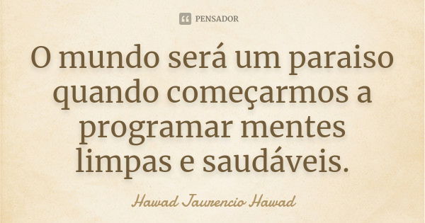 O mundo será um paraiso quando começarmos a programar mentes limpas e saudáveis.... Frase de Hawad Jaurencio Hawad.